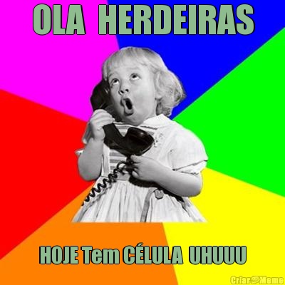 OLA  HERDEIRAS HOJE Tem C�LULA  UHUUU