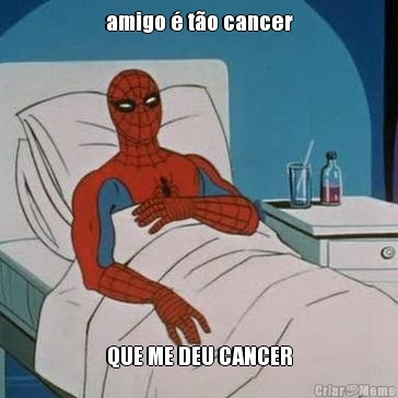 amigo � t�o cancer QUE ME DEU CANCER