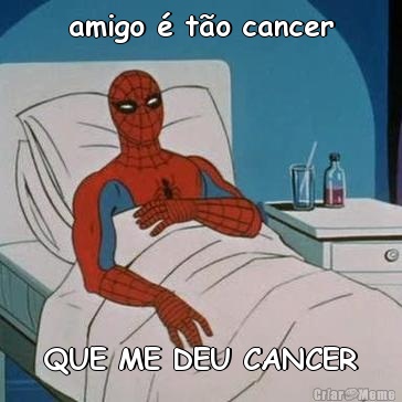 amigo � t�o cancer QUE ME DEU CANCER