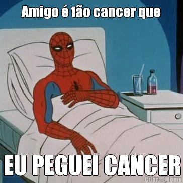 Amigo � t�o cancer que EU PEGUEI CANCER