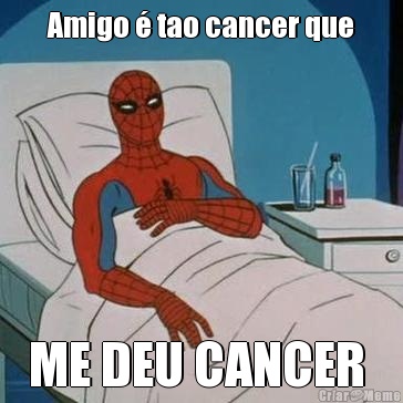 Amigo � tao cancer que ME DEU CANCER 