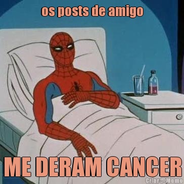os posts de amigo ME DERAM CANCER