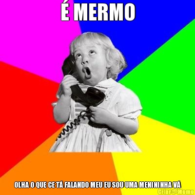 � MERMO OLHA O QUE CE T� FALANDO MEU EU SOU UMA MENININHA V�