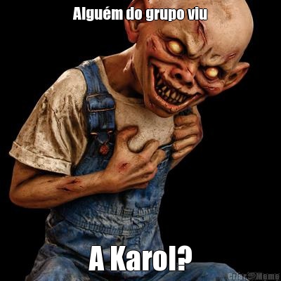 Algu�m do grupo viu A Karol?