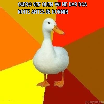 quero ver quem vai me dar boa
noite antes de dormir 