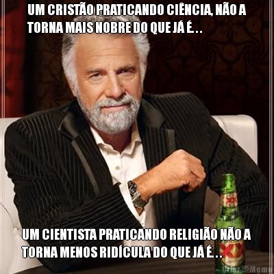 UM CRIST�O PRATICANDO CI�NCIA, N�O A
TORNA MAIS NOBRE DO QUE J� �. . . UM CIENTISTA PRATICANDO RELIGI�O N�O A
TORNA MENOS RID�CULA DO QUE J� �. . .