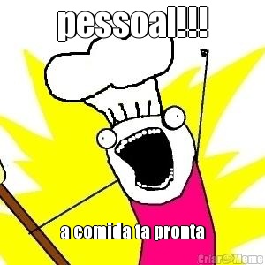 pessoal!!! a comida ta pronta