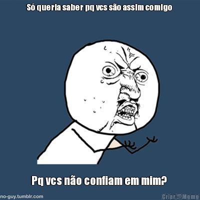 S� queria saber pq vcs s�o assim comigo  Pq vcs n�o confiam em mim? 