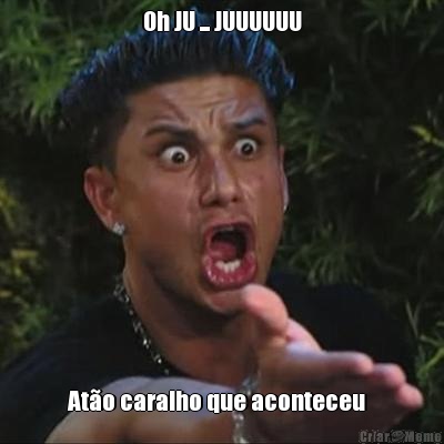 Oh JU ... JUUUUUU At�o caralho que aconteceu  