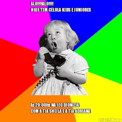 ALO!!!!ALO!!!!                      
HOJE TEM C�LULA KIDS E JUNIORES As 20:00hs NA IEQ DIONIZIA             
COM A TIA SHEILA E A TIA ADRIANA