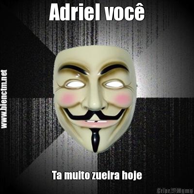 Adriel voc� Ta muito zueira hoje