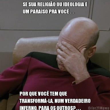 SE SUA RELIGI�O OU IDEOLOGIA �
UM PARA�SO PRA VOC� . . . POR QUE VOC� TEM QUE
TRANSFORM�-LA, NUM VERDADEIRO
INFERNO, PARA OS OUTROS? . . .