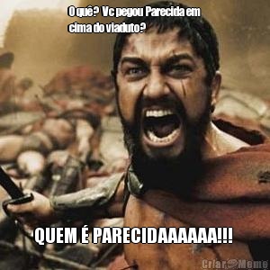 O qu�?  Vc pegou Parecida em
cima do viaduto?  QUEM � PARECIDAAAAAA!!! 