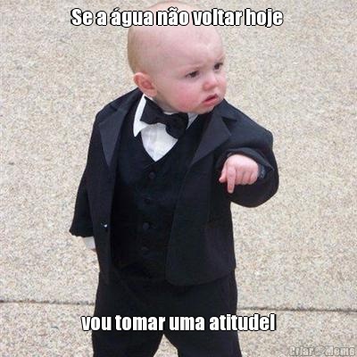 Se a �gua n�o voltar hoje  vou tomar uma atitude!