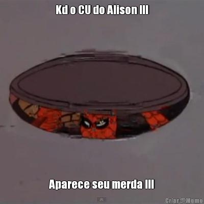 Kd o CU do Alison !!! Aparece seu merda !!!