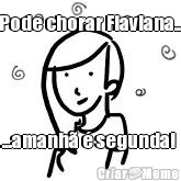 Pode chorar Flaviana... ...amanh� � segunda! 