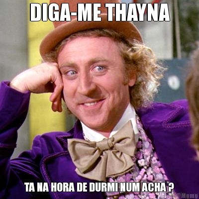 DIGA-ME THAYNA TA NA HORA DE DURMI NUM ACHA ?
