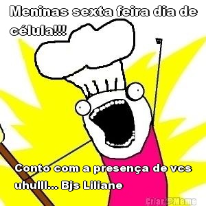 Meninas sexta feira dia de
c�lula!!! Conto com a presen�a de vcs
uhulll... Bjs Liliane