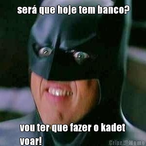 ser� que hoje tem banco? vou ter que fazer o kadet
voar!
