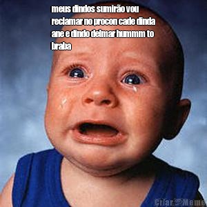 meus dindos sumir�o vou
reclamar no procon cade dinda
ane e dindo delmar hummm to
braba 