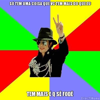 S� TEM UMA COISA QUE VC TEM MAIS DO QUE EU TEM MAIS � Q S� FOD�