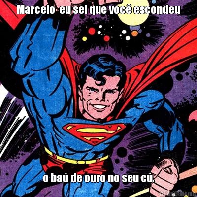 Marcelo  eu sei que voc� escondeu o ba� de ouro no seu c�.