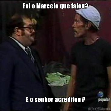 Foi o Marcelo que falou? E o senhor acreditou ?