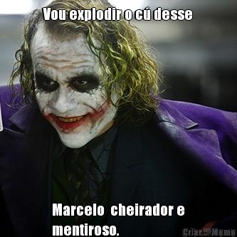 Vou explodir o c� desse Marcelo  cheirador e
mentiroso.