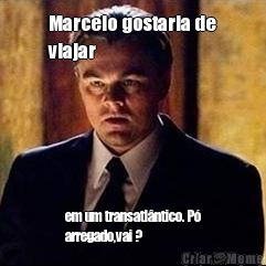 Marcelo gostaria de
viajar  em um transatl�ntico. P�
arregado,vai ?