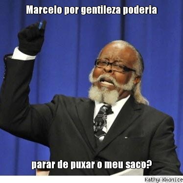 Marcelo por gentileza poderia parar de puxar o meu saco?