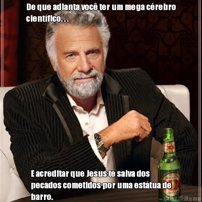De que adianta voc� ter um mega c�rebro
cient�fico. . . E acreditar que Jesus te salva dos
pecados cometidos por uma est�tua de
barro.