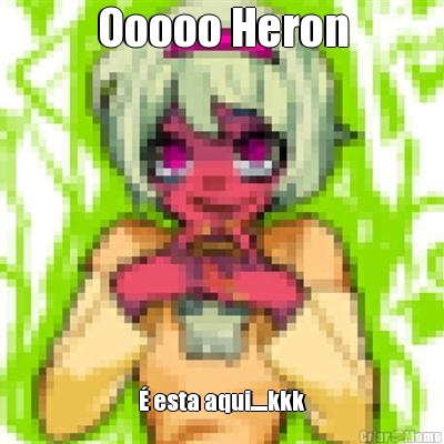 Ooooo Heron � esta aqui.....kkk