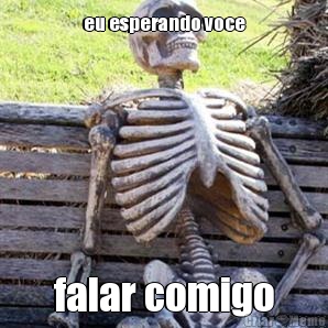 eu esperando voce falar comigo