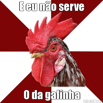 E eu n�o serve O da galinha
