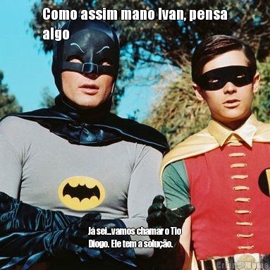 Como assim mano Ivan, pensa
algo J� sei...vamos chamar o Tio
Diogo. Ele tem a solu��o.