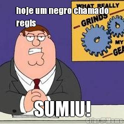 hoje um negro chamado
regis  SUMIU!