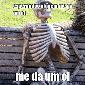 esperandoo alguem  me da
um oi me da um oi