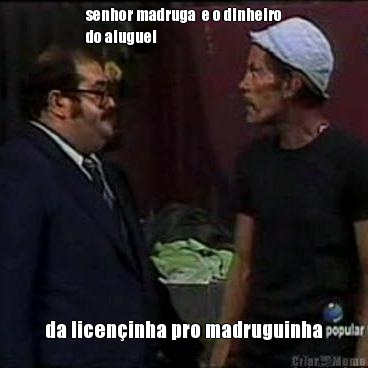 senhor madruga  e o dinheiro
do aluguel da licen�inha pro madruguinha