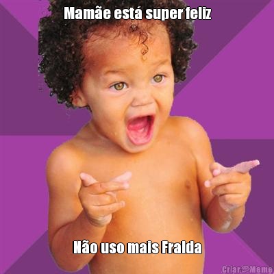 Mam�e est� super feliz N�o uso mais Fralda