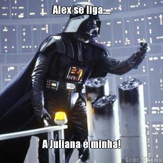 Alex se liga..... A Juliana � minha!