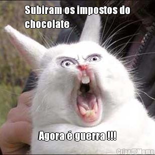 Subiram os impostos do
chocolate Agora � guerra !!!