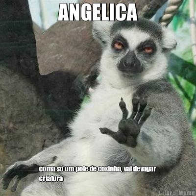ANGELICA coma s� um pote de coxinha, vai devagar
criatura