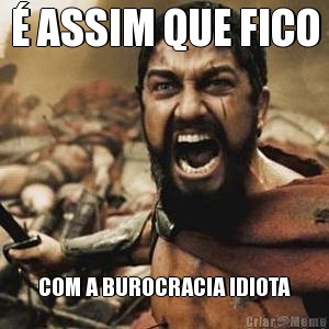 � ASSIM QUE FICO COM A BUROCRACIA IDIOTA