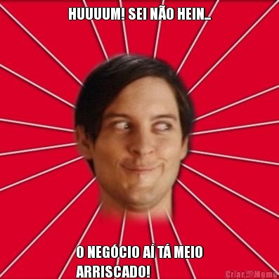 HUUUUM! SEI N�O HEIN... O NEG�CIO A� T� MEIO
ARRISCADO!