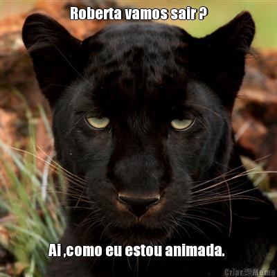Roberta vamos sair ? Ai ,como eu estou animada. 