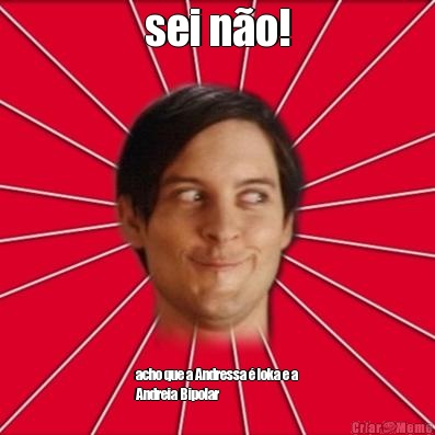 sei n�o! acho que a Andressa � loka e a
Andreia Bipolar