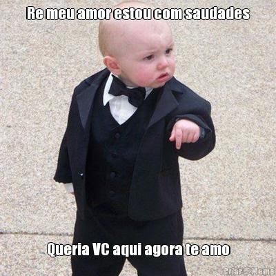 Re meu amor estou com saudades Queria VC aqui agora te amo