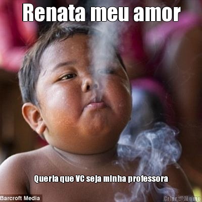 Renata meu amor Queria que VC seja minha professora
