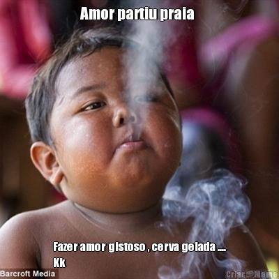 Amor partiu praia  Fazer amor gistoso , cerva gelada ....
Kk