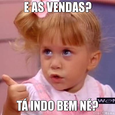 E AS VENDAS? T� INDO BEM N�?